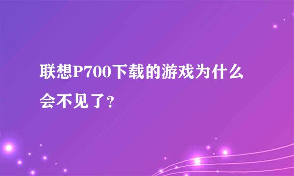 联想P700下载的游戏为什么会不见了？