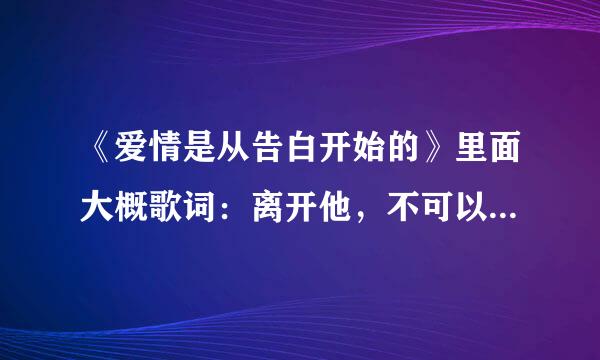 《爱情是从告白开始的》里面大概歌词：离开他，不可以。请问这是什么歌。