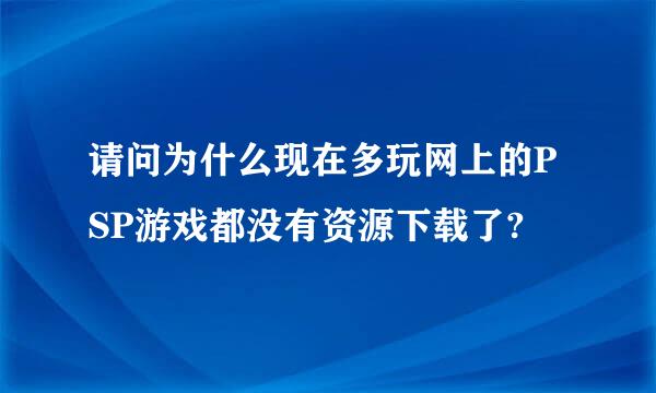 请问为什么现在多玩网上的PSP游戏都没有资源下载了?