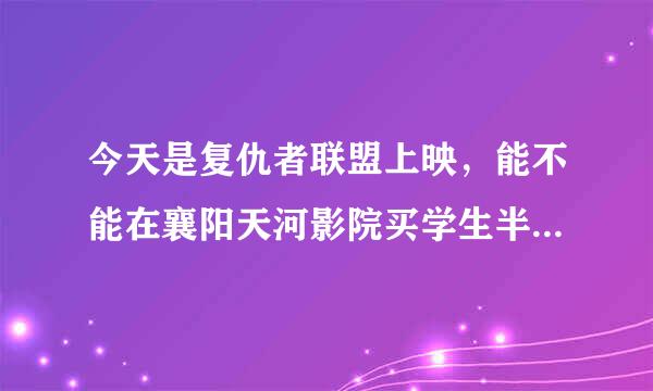 今天是复仇者联盟上映，能不能在襄阳天河影院买学生半价票？ 谢谢