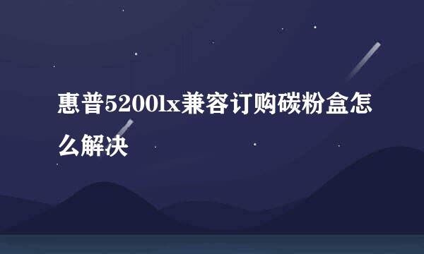 惠普5200lx兼容订购碳粉盒怎么解决