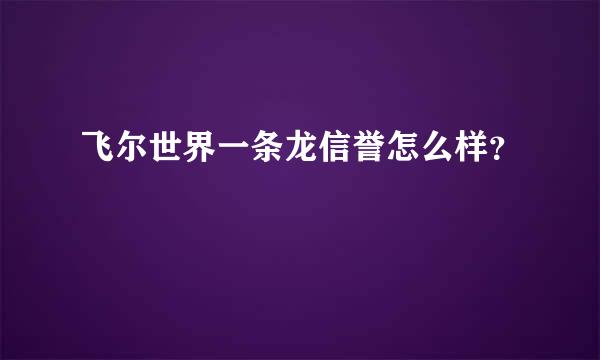 飞尔世界一条龙信誉怎么样？