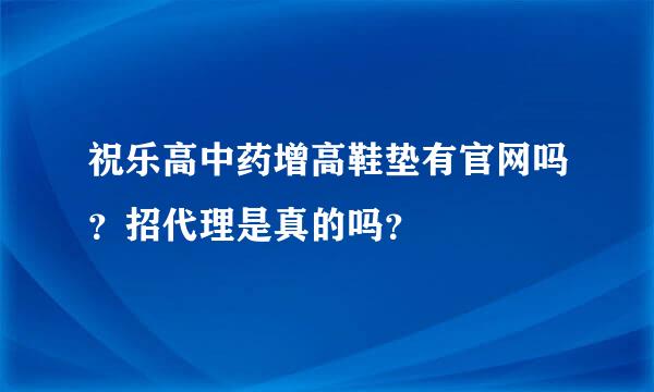 祝乐高中药增高鞋垫有官网吗？招代理是真的吗？