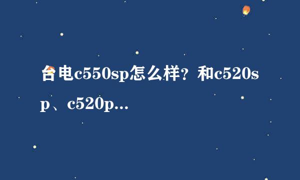 台电c550sp怎么样？和c520sp、c520p比，如何？用过的来说一说