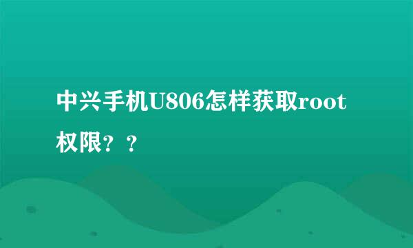 中兴手机U806怎样获取root权限？？