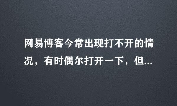 网易博客今常出现打不开的情况，有时偶尔打开一下，但很慢很慢，不知是啥原因？