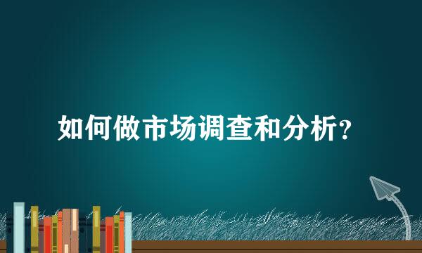 如何做市场调查和分析？