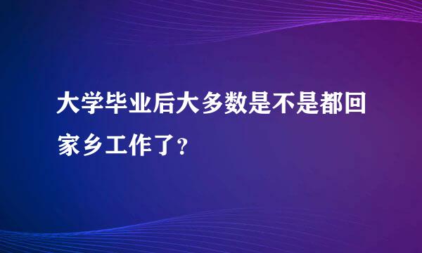 大学毕业后大多数是不是都回家乡工作了？