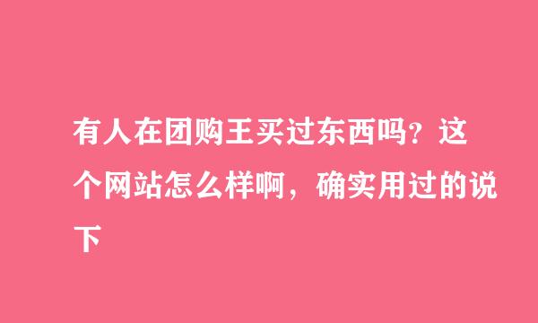 有人在团购王买过东西吗？这个网站怎么样啊，确实用过的说下