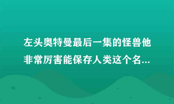 左头奥特曼最后一集的怪兽他非常厉害能保存人类这个名字到底叫什么