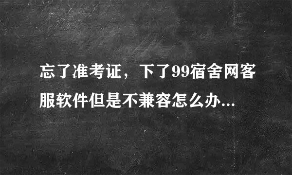 忘了准考证，下了99宿舍网客服软件但是不兼容怎么办？！！求大神帮忙，谁能帮我查到我的准考证