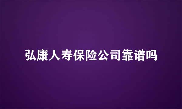 弘康人寿保险公司靠谱吗