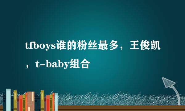 tfboys谁的粉丝最多，王俊凯，t-baby组合