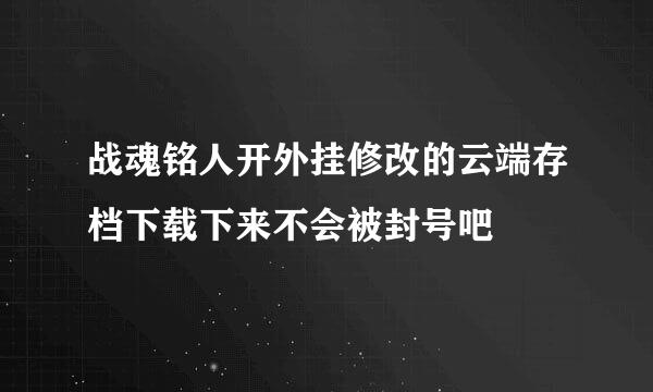 战魂铭人开外挂修改的云端存档下载下来不会被封号吧