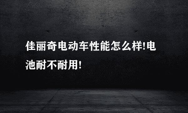 佳丽奇电动车性能怎么样!电池耐不耐用!