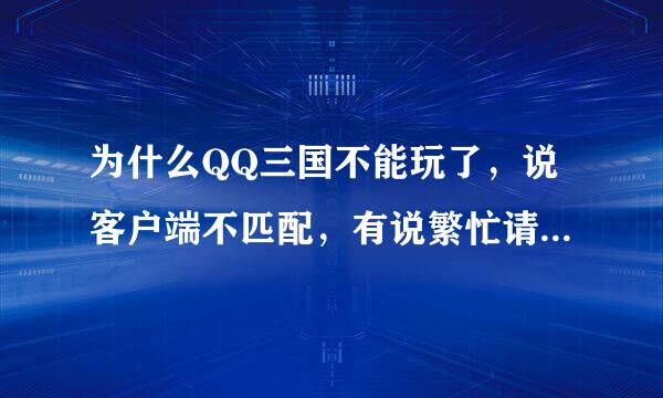 为什么QQ三国不能玩了，说客户端不匹配，有说繁忙请换线，可还是这样，QQ三国我几天前刚下的啊