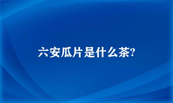 六安瓜片是什么茶?