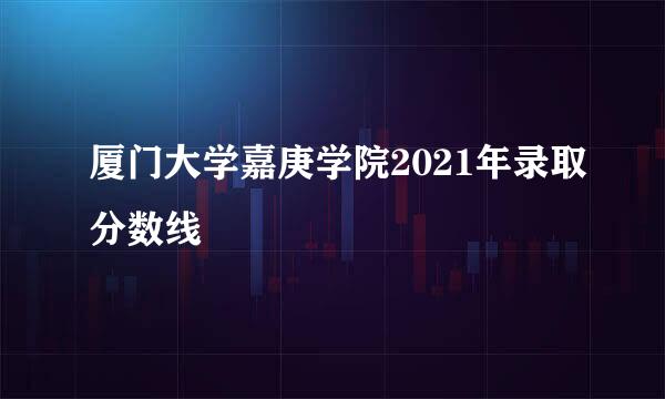 厦门大学嘉庚学院2021年录取分数线