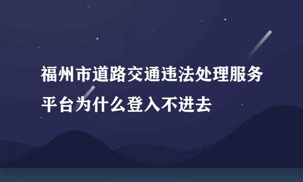 福州市道路交通违法处理服务平台为什么登入不进去