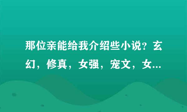 那位亲能给我介绍些小说？玄幻，修真，女强，宠文，女主古代穿现代，如果女主医术好那就更好了。