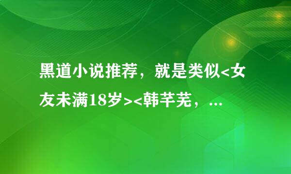 黑道小说推荐，就是类似<女友未满18岁><韩芊芜，你个没心没肺的女人><乖乖女与小混混的爱情故事>