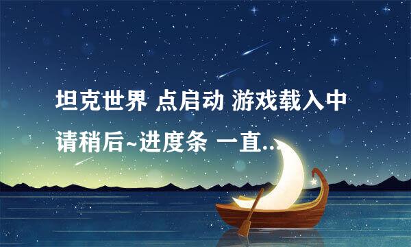 坦克世界 点启动 游戏载入中 请稍后~进度条 一直卡在那里 是怎么回事？