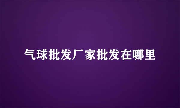 气球批发厂家批发在哪里