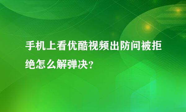 手机上看优酷视频出防问被拒绝怎么解弹决？