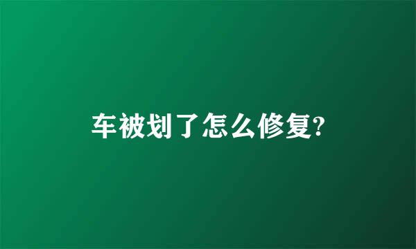 车被划了怎么修复?