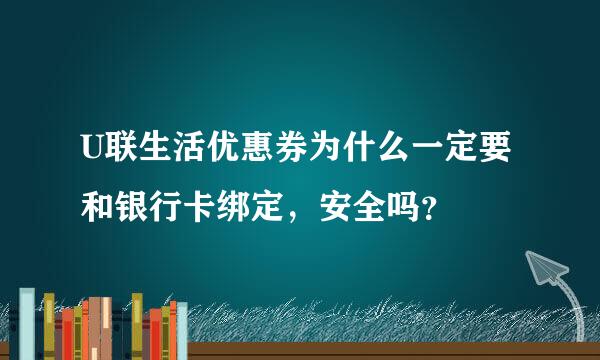 U联生活优惠券为什么一定要和银行卡绑定，安全吗？