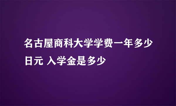 名古屋商科大学学费一年多少日元 入学金是多少