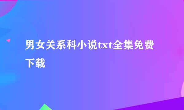 男女关系科小说txt全集免费下载