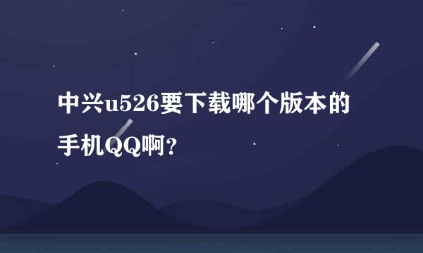 中兴u526要下载哪个版本的手机QQ啊？