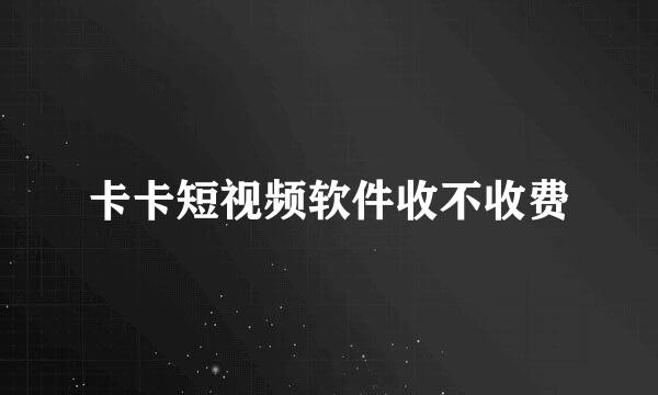 卡卡短视频软件收不收费