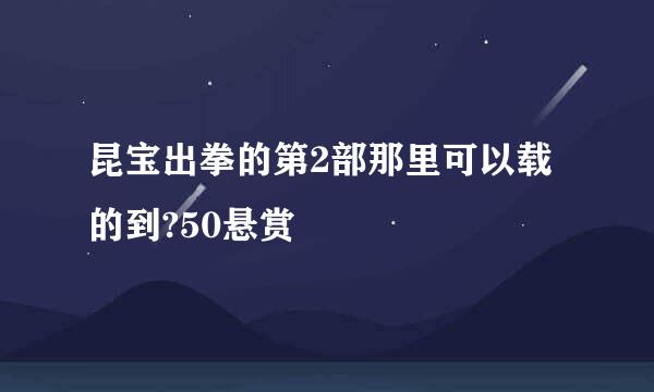 昆宝出拳的第2部那里可以载的到?50悬赏