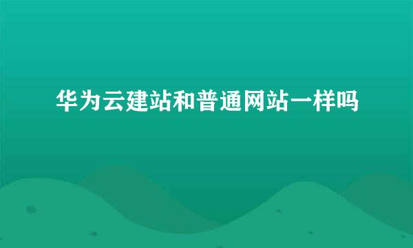 华为云建站和普通网站一样吗