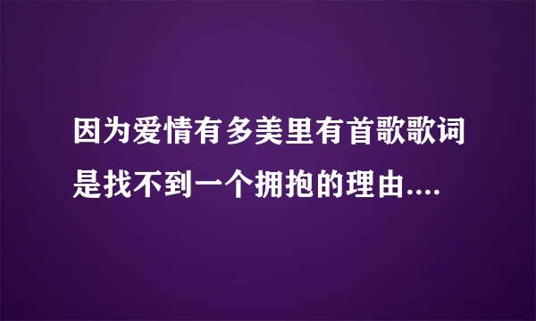 因为爱情有多美里有首歌歌词是找不到一个拥抱的理由....，这首歌叫什么？