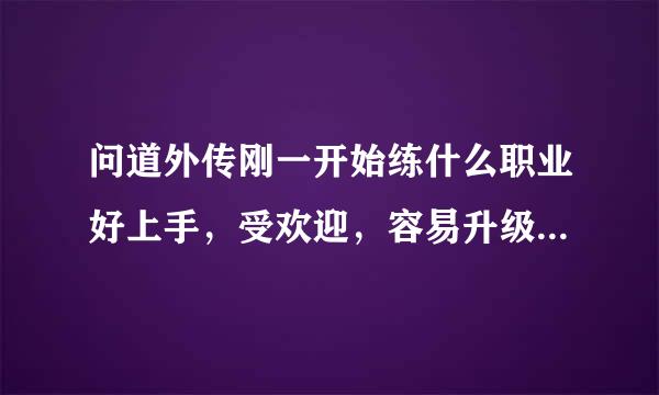 问道外传刚一开始练什么职业好上手，受欢迎，容易升级？练法的好？还是力的好？