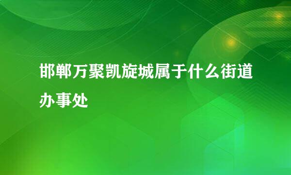 邯郸万聚凯旋城属于什么街道办事处