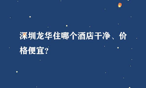 深圳龙华住哪个酒店干净、价格便宜？