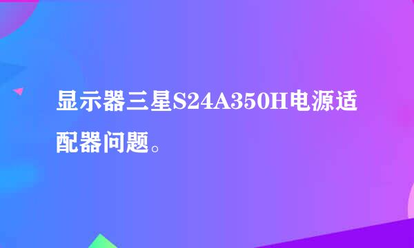 显示器三星S24A350H电源适配器问题。