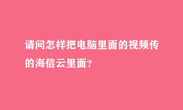 请问怎样把电脑里面的视频传的海信云里面？