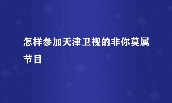 怎样参加天津卫视的非你莫属节目