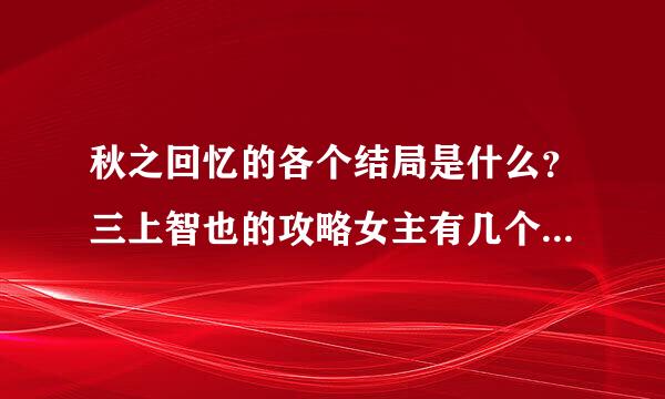 秋之回忆的各个结局是什么？三上智也的攻略女主有几个？三上都是在第几部里担任主角？