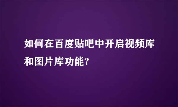 如何在百度贴吧中开启视频库和图片库功能?