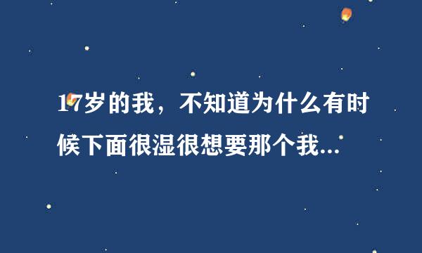 17岁的我，不知道为什么有时候下面很湿很想要那个我该怎么半怎么去解决