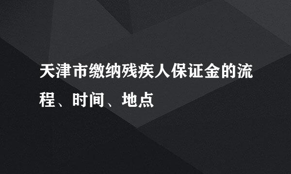 天津市缴纳残疾人保证金的流程、时间、地点