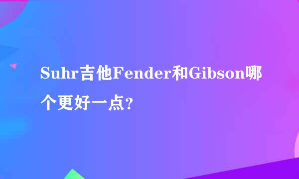 Suhr吉他Fender和Gibson哪个更好一点？