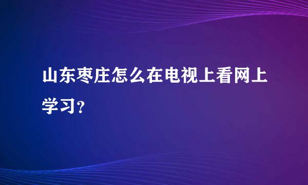 山东枣庄怎么在电视上看网上学习？