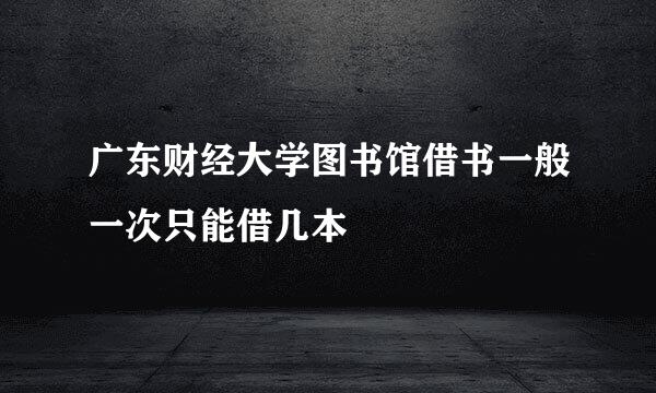 广东财经大学图书馆借书一般一次只能借几本